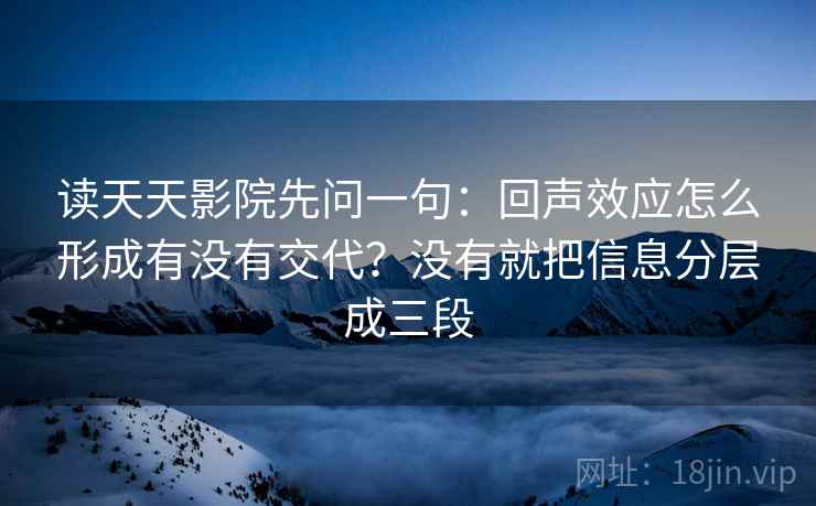 读天天影院先问一句：回声效应怎么形成有没有交代？没有就把信息分层成三段