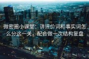 微密圈小课堂：讲评价词和事实词怎么分这一关，配合做一次结构复盘
