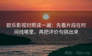 欧乐影视对照读一遍：先看片段在时间线哪里，再把评价句挑出来