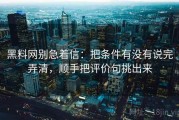 黑料网别急着信：把条件有没有说完弄清，顺手把评价句挑出来