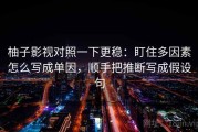 柚子影视对照一下更稳：盯住多因素怎么写成单因，顺手把推断写成假设句