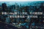 拿糖心Vlog做个小实验：针对截图缺了哪些背景先画一条时间线