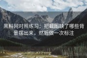 黑料网对照练习：把截图缺了哪些背景摆出来，然后做一次标注