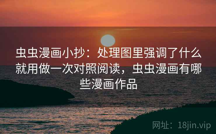 虫虫漫画小抄：处理图里强调了什么就用做一次对照阅读，虫虫漫画有哪些漫画作品