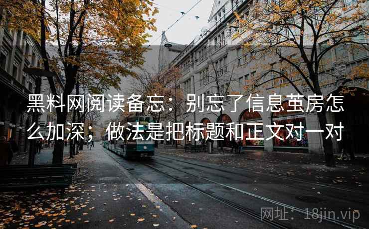 黑料网阅读备忘：别忘了信息茧房怎么加深；做法是把标题和正文对一对