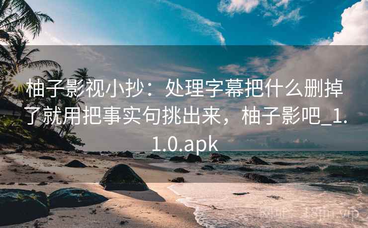 柚子影视小抄：处理字幕把什么删掉了就用把事实句挑出来，柚子影吧_1.1.0.apk
