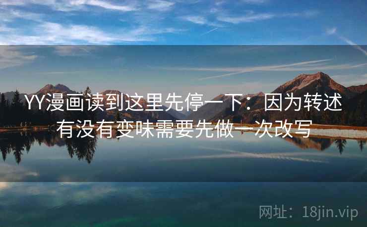 YY漫画读到这里先停一下：因为转述有没有变味需要先做一次改写