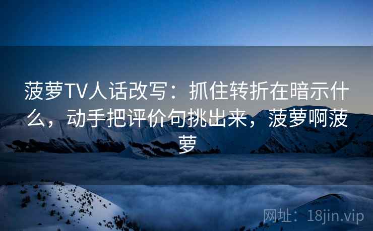 菠萝TV人话改写：抓住转折在暗示什么，动手把评价句挑出来，菠萝啊菠萝