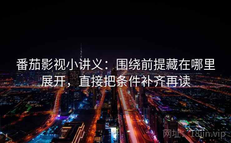 番茄影视小讲义：围绕前提藏在哪里展开，直接把条件补齐再读