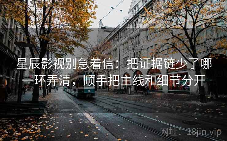 星辰影视别急着信：把证据链少了哪一环弄清，顺手把主线和细节分开