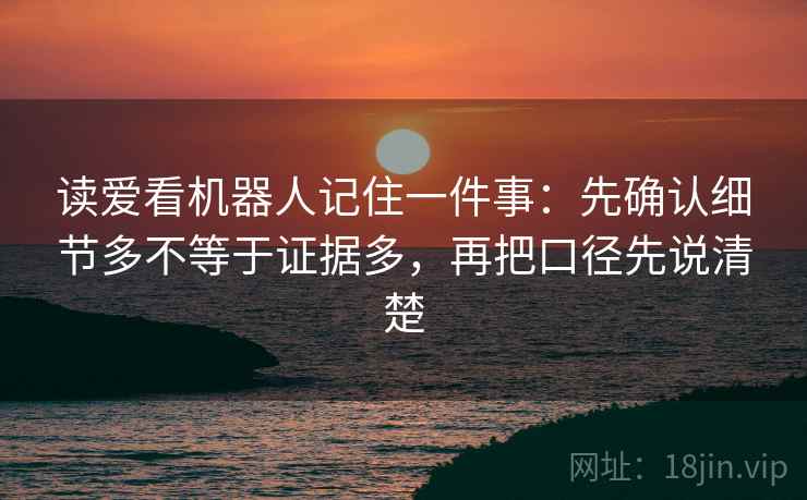 读爱看机器人记住一件事：先确认细节多不等于证据多，再把口径先说清楚