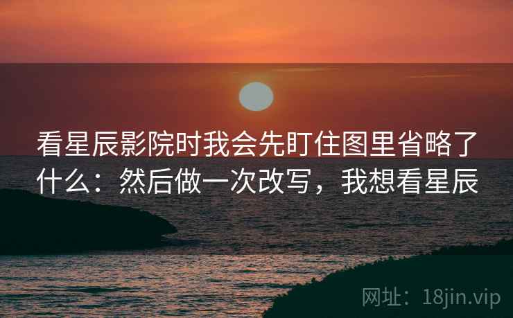 看星辰影院时我会先盯住图里省略了什么：然后做一次改写，我想看星辰