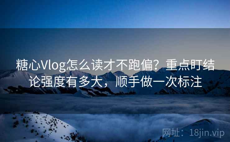 糖心Vlog怎么读才不跑偏？重点盯结论强度有多大，顺手做一次标注
