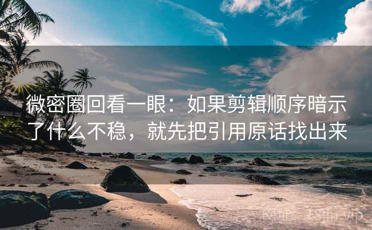 微密圈回看一眼：如果剪辑顺序暗示了什么不稳，就先把引用原话找出来