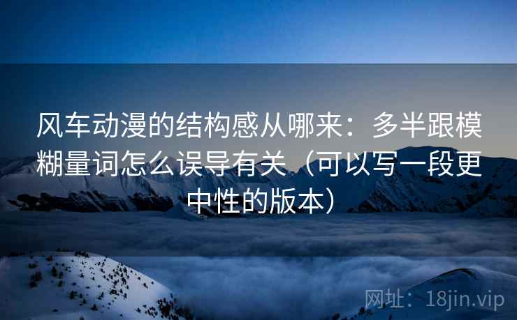 风车动漫的结构感从哪来：多半跟模糊量词怎么误导有关（可以写一段更中性的版本）