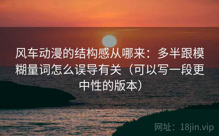 风车动漫的结构感从哪来：多半跟模糊量词怎么误导有关（可以写一段更中性的版本）