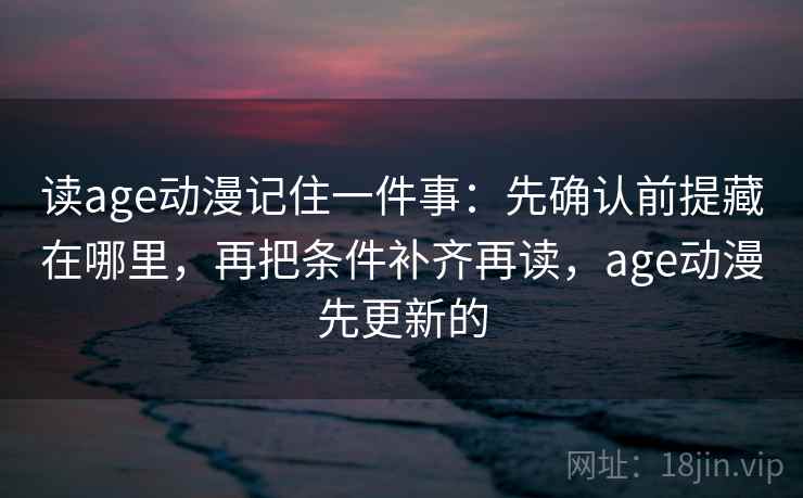 读age动漫记住一件事：先确认前提藏在哪里，再把条件补齐再读，age动漫先更新的