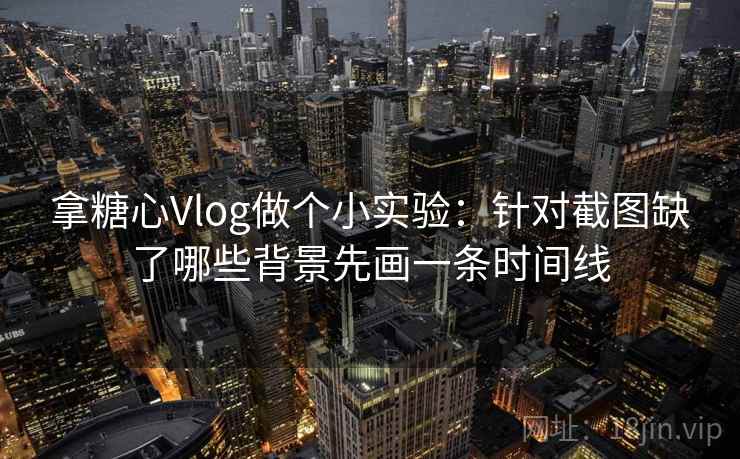 拿糖心Vlog做个小实验：针对截图缺了哪些背景先画一条时间线