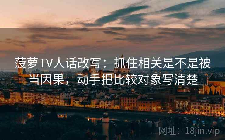 菠萝TV人话改写：抓住相关是不是被当因果，动手把比较对象写清楚