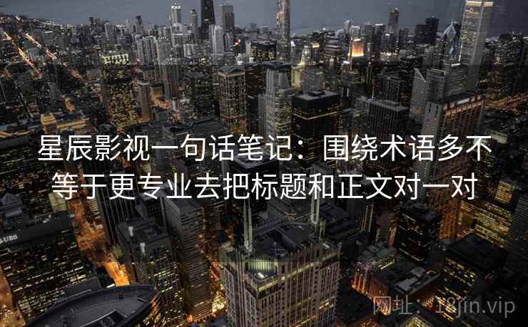 星辰影视一句话笔记：围绕术语多不等于更专业去把标题和正文对一对