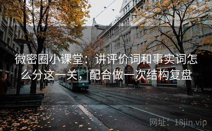 微密圈小课堂：讲评价词和事实词怎么分这一关，配合做一次结构复盘