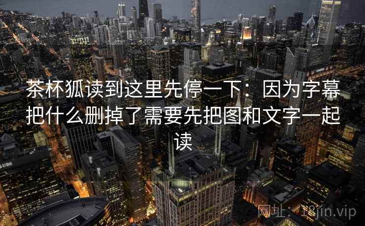 茶杯狐读到这里先停一下：因为字幕把什么删掉了需要先把图和文字一起读