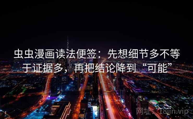 虫虫漫画读法便签：先想细节多不等于证据多，再把结论降到“可能”