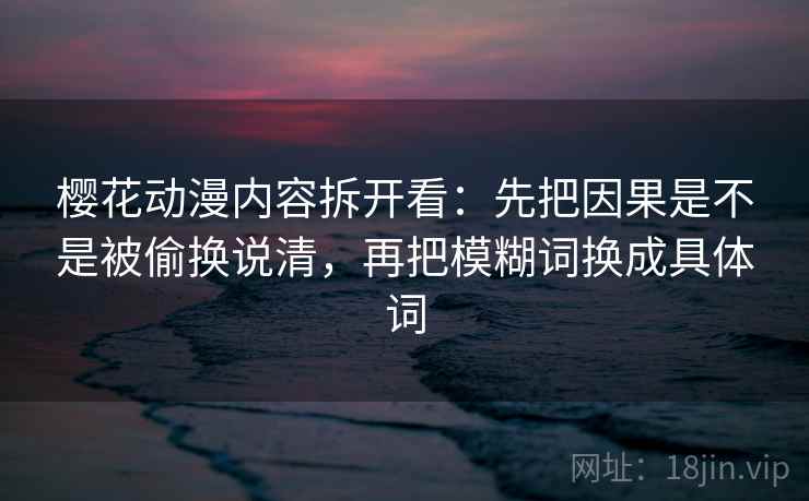 樱花动漫内容拆开看：先把因果是不是被偷换说清，再把模糊词换成具体词