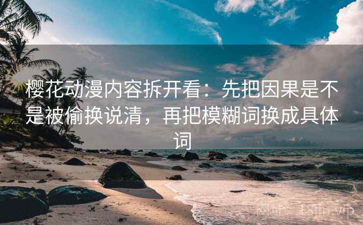 樱花动漫内容拆开看：先把因果是不是被偷换说清，再把模糊词换成具体词