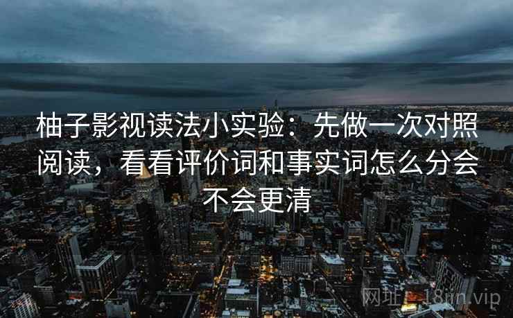 柚子影视读法小实验：先做一次对照阅读，看看评价词和事实词怎么分会不会更清