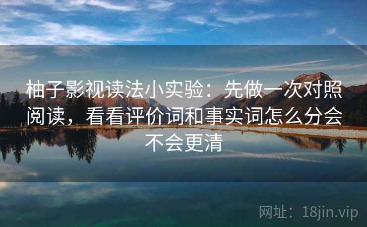 柚子影视读法小实验：先做一次对照阅读，看看评价词和事实词怎么分会不会更清