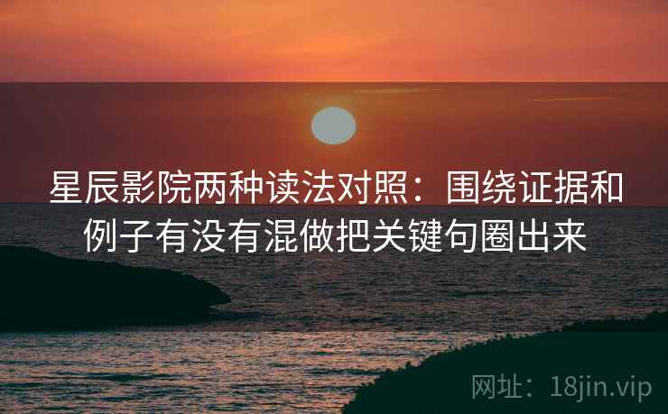 星辰影院两种读法对照:围绕证据和例子有没有混做把关键句圈出来 星辰影院两种读法对照:围绕证据和例子有没有混做把关键句圈出来