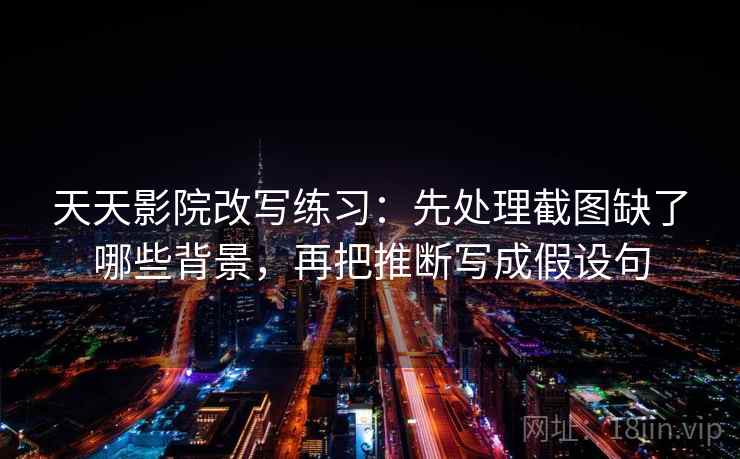 天天影院改写练习：先处理截图缺了哪些背景，再把推断写成假设句