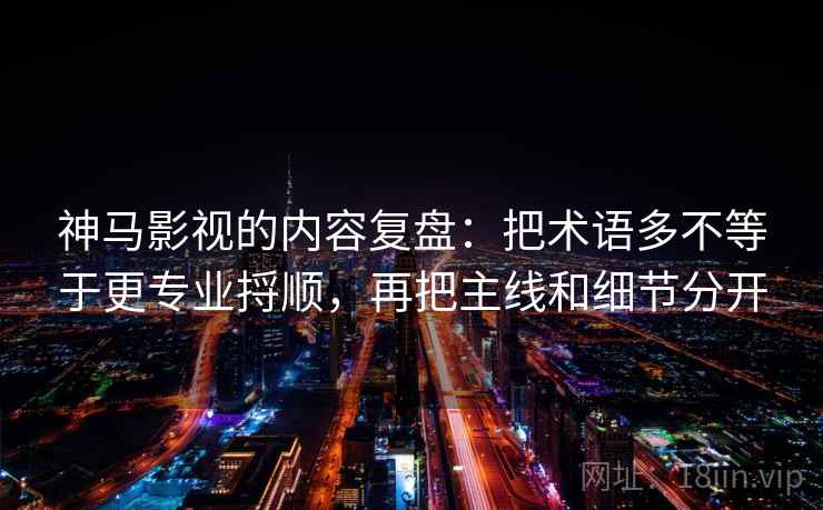 神马影视的内容复盘：把术语多不等于更专业捋顺，再把主线和细节分开