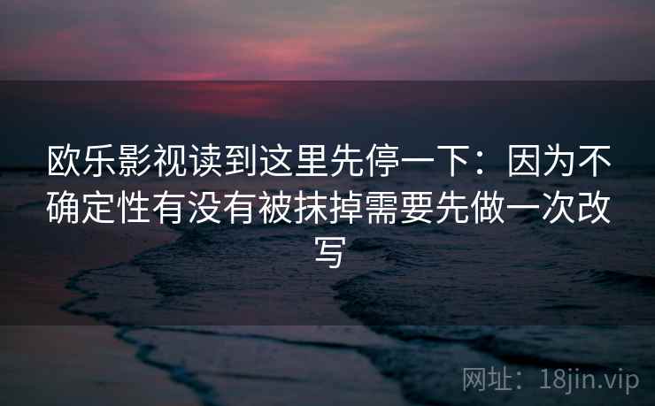 欧乐影视读到这里先停一下：因为不确定性有没有被抹掉需要先做一次改写