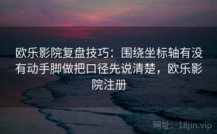 欧乐影院复盘技巧：围绕坐标轴有没有动手脚做把口径先说清楚，欧乐影院注册