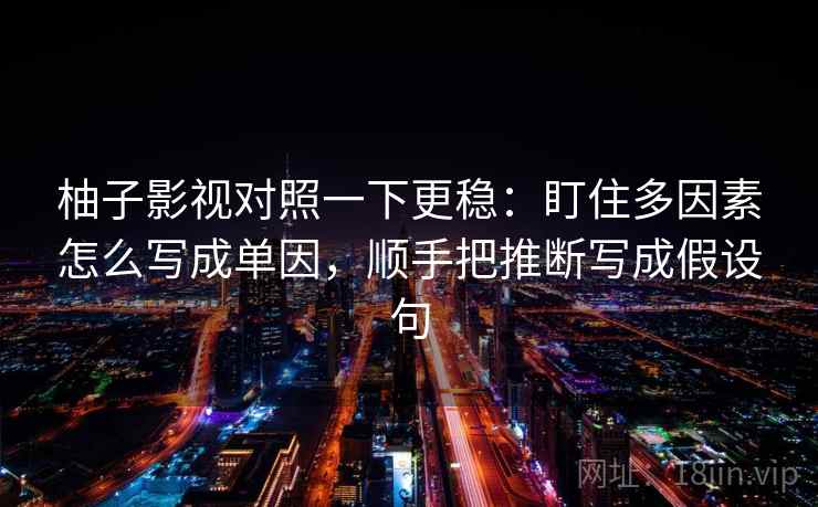 柚子影视对照一下更稳:盯住多因素怎么写成单因,顺手把推断写成假设句 柚子影视对照一下更稳:盯住多因素怎么写成单因,顺手把推断写成假设句