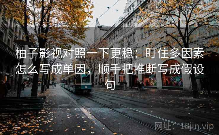 柚子影视对照一下更稳:盯住多因素怎么写成单因,顺手把推断写成假设句 柚子影视对照一下更稳:盯住多因素怎么写成单因,顺手把推断写成假设句
