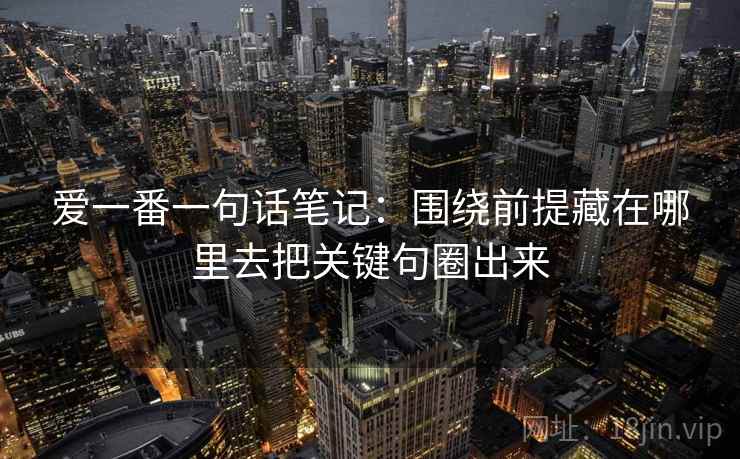 爱一番一句话笔记：围绕前提藏在哪里去把关键句圈出来