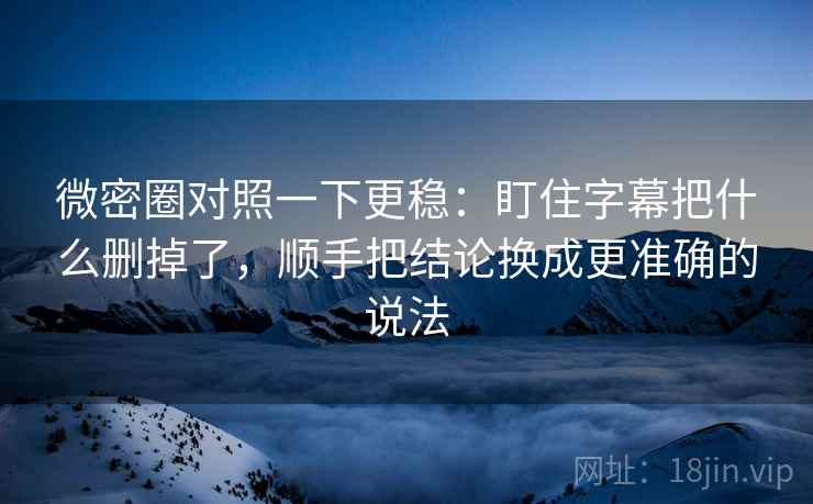 微密圈对照一下更稳：盯住字幕把什么删掉了，顺手把结论换成更准确的说法