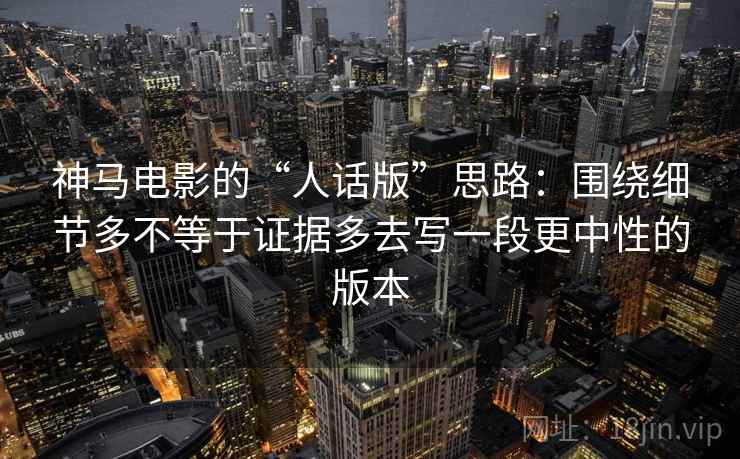 神马电影的“人话版”思路：围绕细节多不等于证据多去写一段更中性的版本